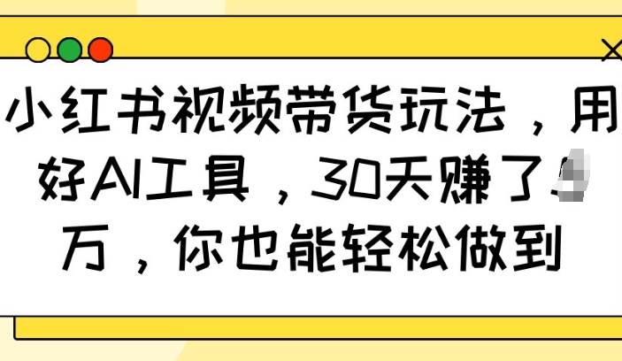 小红书视频带货玩法,用好AI工具,30天收益过W,你也能轻松做到-三月轻创