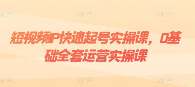 短视频IP快速起号实操课，0基础全套运营实操课，爆款内容设计+粉丝运营+内容变现-三月轻创