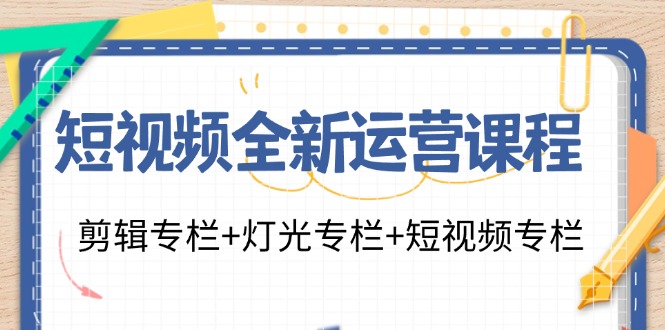 短视频全新运营课程：剪辑专栏+灯光专栏+短视频专栏(23节课)-三月轻创