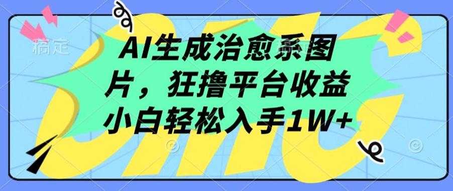 AI生成治愈系图片，狂撸平台收益，小白轻松入手1W+【揭秘】-三月轻创