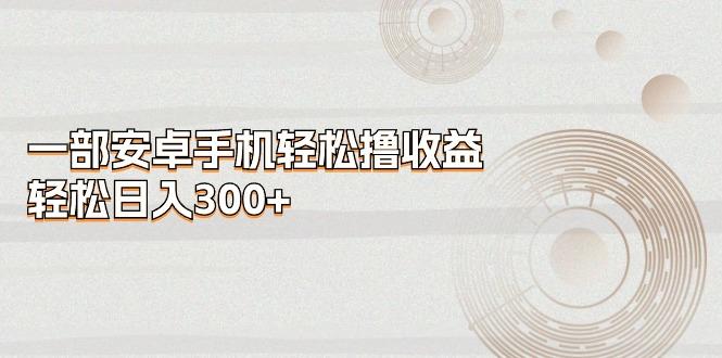 一部安卓手机轻松撸收益，轻松日入300+-三月轻创