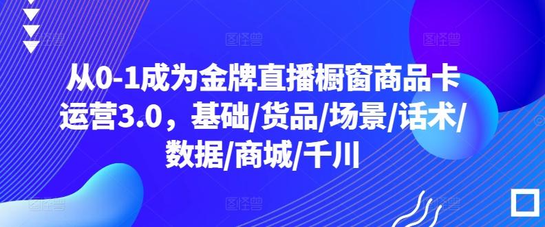 从0-1成为金牌直播橱窗商品卡运营3.0，基础/货品/场景/话术/数据/商城/千川-三月轻创