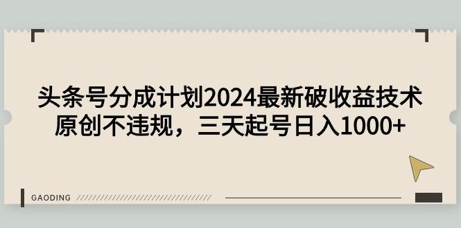 (9455期)头条号分成计划2024最新破收益技术，原创不违规，三天起号日入1000+-三月轻创