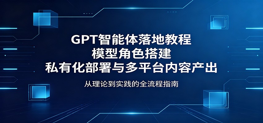 GPT智能体落地教程：模型角色搭建，私有化部署与多平台内容产出-三月轻创