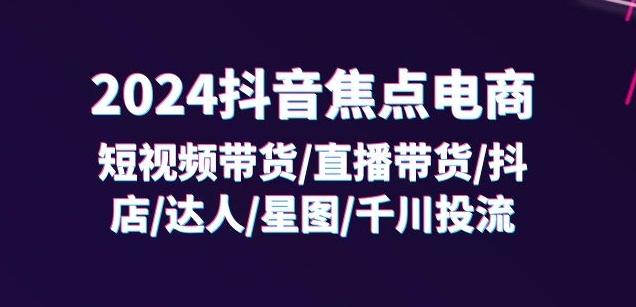 2024抖音焦点电商：短视频带货/直播带货/抖店/达人/星图/千川投流/32节课-三月轻创