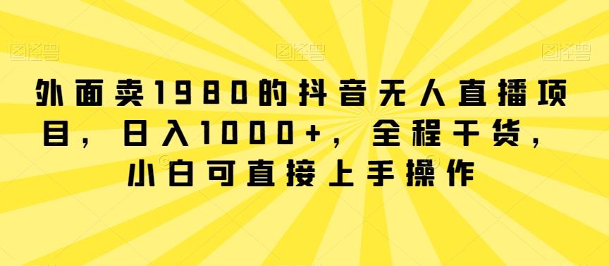 外面卖1980的抖音无人直播项目，日入1000+，全程干货，小白可直接上手操作【揭秘】-三月轻创