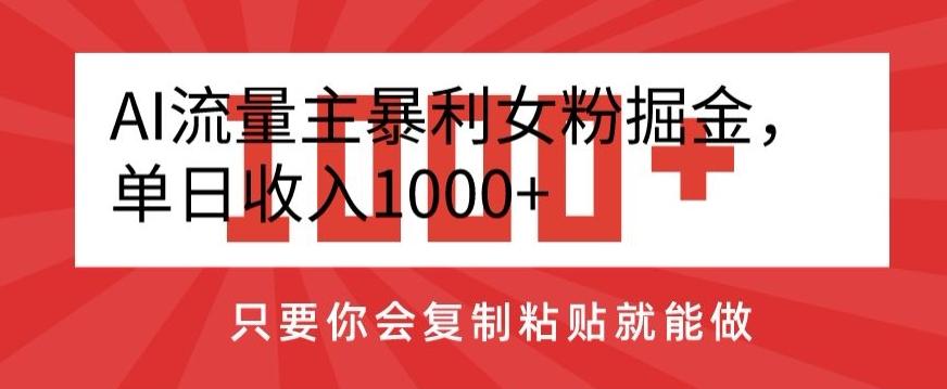 AI流量主暴利女粉掘金，单日收入1000+，只要你会复制粘贴就能做-三月轻创
