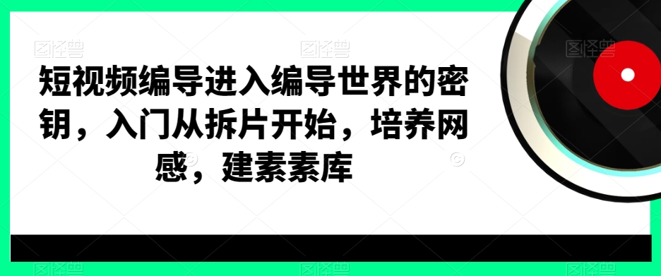 短视频编导进入编导世界的密钥，入门从拆片开始，培养网感，建素素库-三月轻创