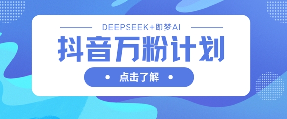 抖音万粉计划，利用DeepSeek+即梦AI生成视频，快速涨到万粉-三月轻创