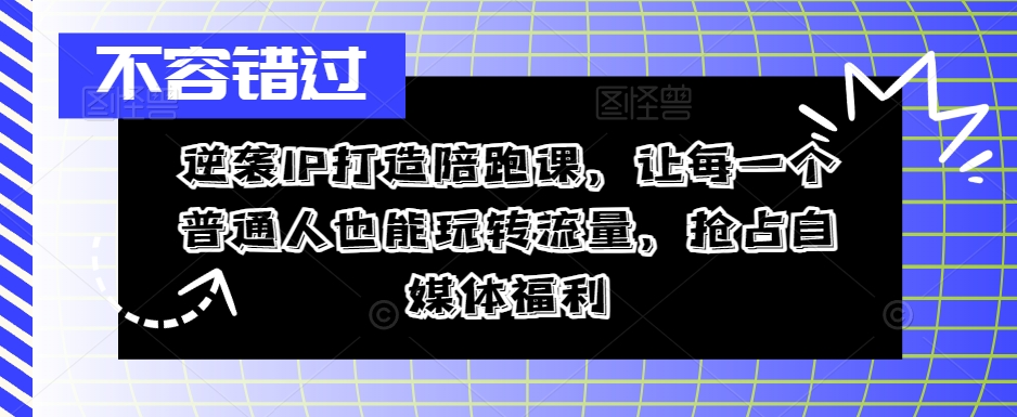 逆袭IP打造陪跑课，让每一个普通人也能玩转流量，抢占自媒体福利-三月轻创