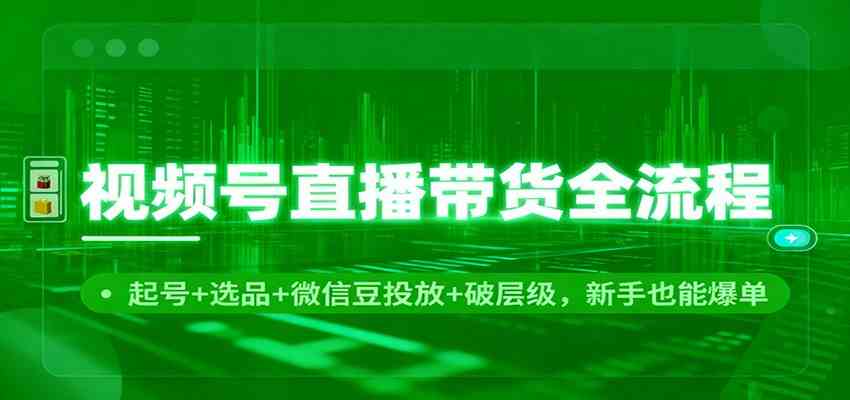 视频号直播带货全流程：起号+选品+微信豆投放+破层级，新手也能爆单-三月轻创