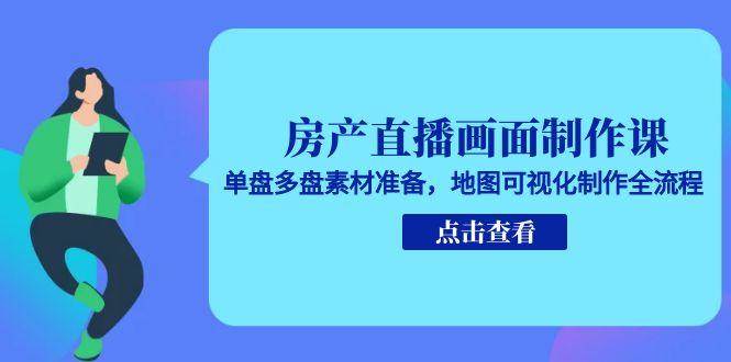 （15156期）房产直播画面制作课，单盘多盘素材准备，地图可视化制作全流程-三月轻创