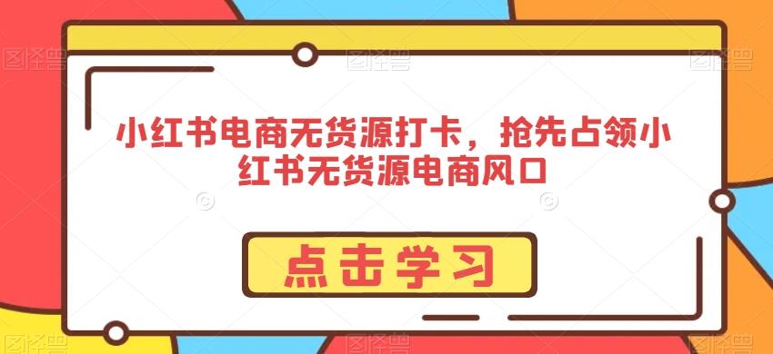 小红书电商无货源打卡，抢先占领小红书无货源电商风口-三月轻创