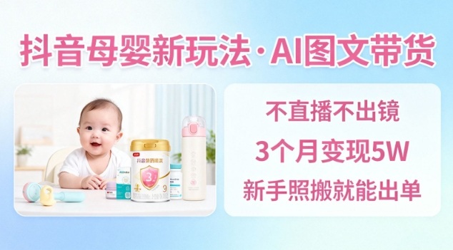 抖音母婴赛道新玩法，AI图文带货，不用直播，3个月变现5W，新手照搬就能出单-三月轻创