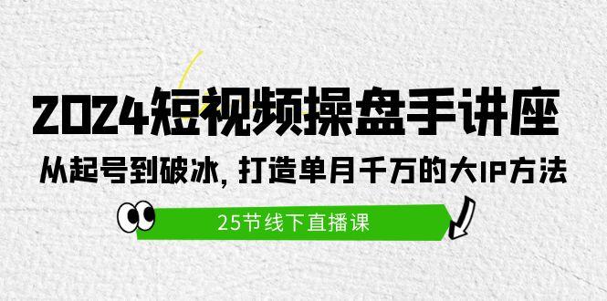 (9970期)2024短视频操盘手讲座：从起号到破冰，打造单月千万的大IP方法(25节)-三月轻创