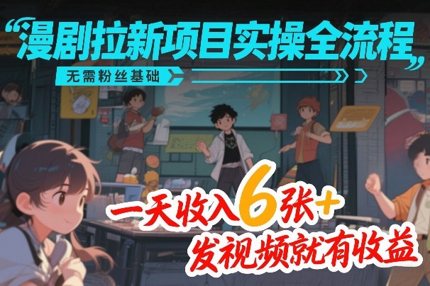 漫剧拉新项目实操全流程，无需粉丝基础，一天收入6张+，发视频就有收益-三月轻创