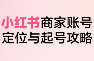 小红书电商全链路实战从定位到爆单，系统拆解小红书商家起号全流程（更新）-三月轻创