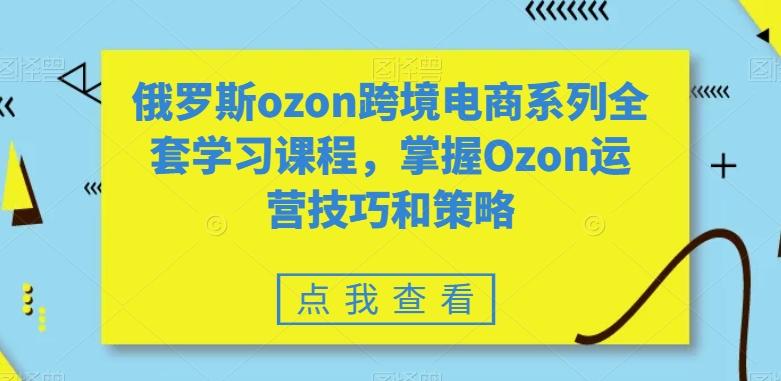俄罗斯ozon跨境电商系列全套学习课程，掌握Ozon运营技巧和策略-三月轻创