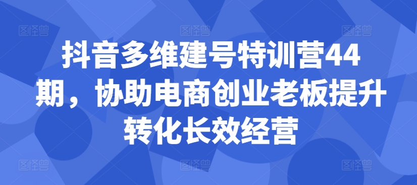 抖音多维建号特训营44期，协助电商创业老板提升转化长效经营-三月轻创