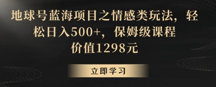 地球号蓝海项目之情感类玩法，轻松日入500+，保姆级课程【揭秘】-三月轻创