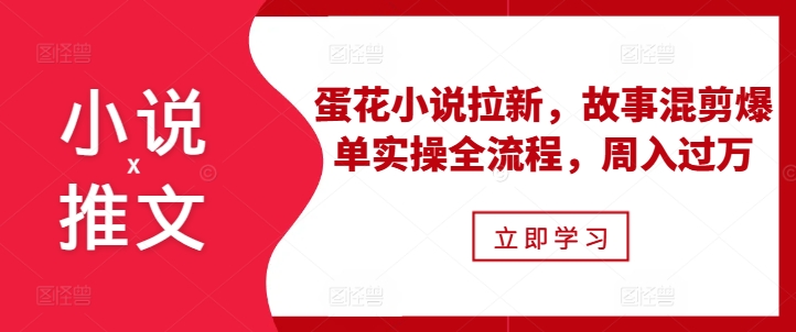 小说推文之蛋花小说拉新，故事混剪爆单实操全流程，周入过万-三月轻创