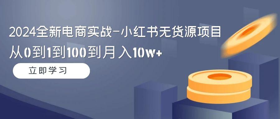 2024全新电商实战-小红书无货源项目：从0到1到100到月入10w+-三月轻创