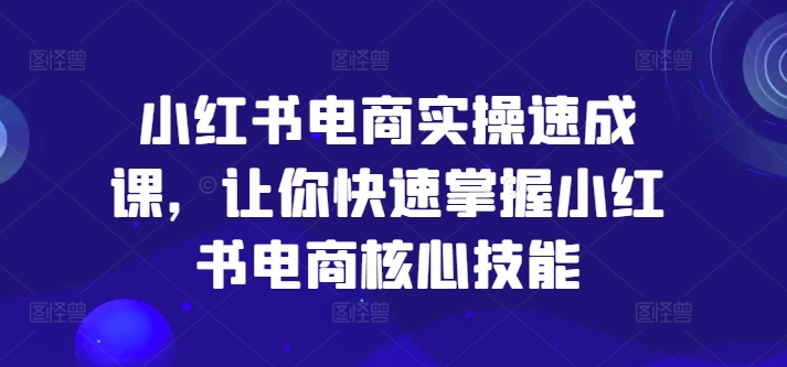 小红书电商实操速成课，让你快速掌握小红书电商核心技能-三月轻创