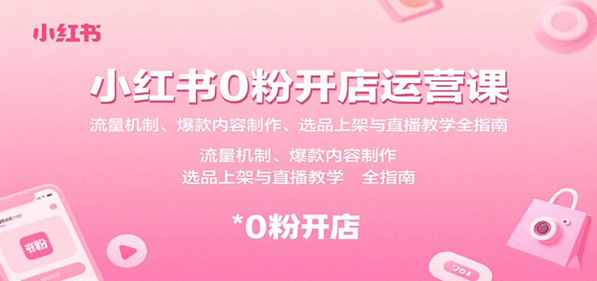 小红书0粉开店运营课：流量机制、爆款内容制作、选品上架与直播教学全指南-三月轻创