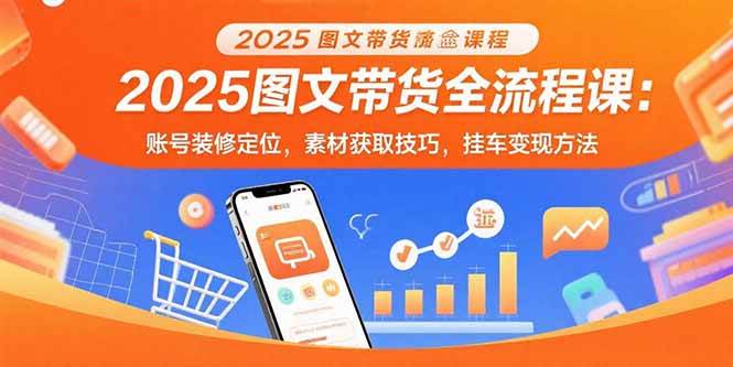 （15716期）2025图文带货全流程课：账号装修定位，素材获取技巧，挂车变现方法-三月轻创