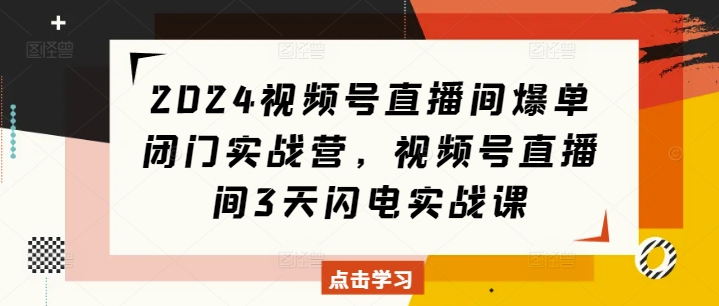 2024视频号直播间爆单闭门实战营，视频号直播间3天闪电实战课-三月轻创