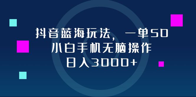 抖音蓝海玩法，一单50，小白手机无脑操作，日入3000+-三月轻创