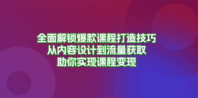全面解锁爆款课程打造技巧，从内容设计到流量获取，助你实现课程变现-三月轻创