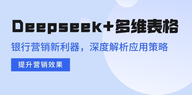 Deepseek+多维表格，银行营销新利器，深度解析应用策略，提升营销效果-三月轻创