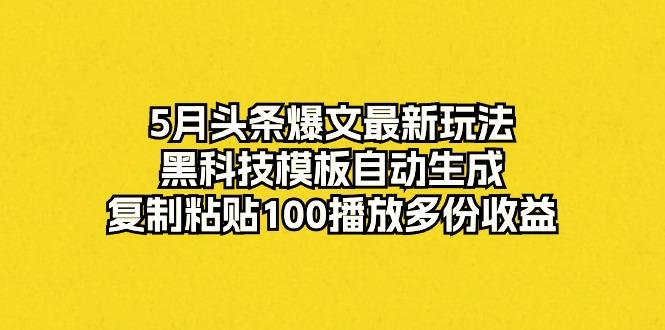 5月头条爆文最新玩法，黑科技模板自动生成，复制粘贴100播放多份收益-三月轻创