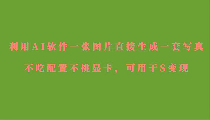 利用AI软件只需一张图片直接生成一套写真，不吃配置不挑显卡，可用于S变现-三月轻创