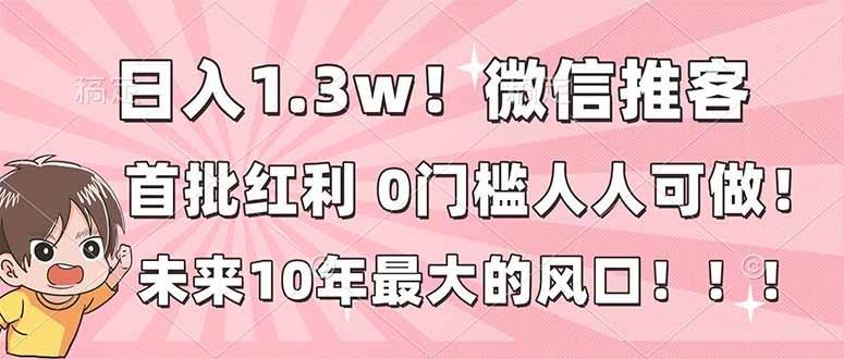 （16969期）日入1.3w！微信推客，首批红利，未来10年最大的风口，0门槛，人人可做！-三月轻创