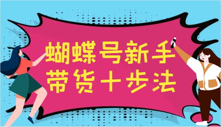蝴蝶号新手带货十步法，建立自己的玩法体系，跟随平台变化不断更迭-三月轻创