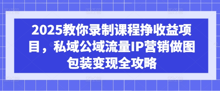 2025教你录制课程挣收益项目，私域公域流量IP营销做图包装变现全攻略-三月轻创