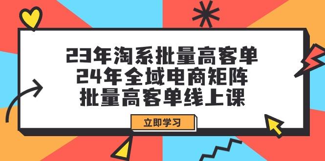 (9636期)23年淘系批量高客单+24年全域电商矩阵，批量高客单线上课(109节课)-三月轻创