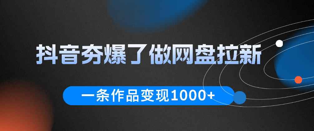 抖音夯爆了做网盘拉新，一条作品轻松10W+流量，变现1k+，看完即可上手操作-三月轻创