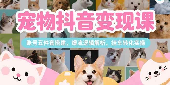 （15379期）宠物抖音变现课，账号五件套搭建，爆流逻辑解析，挂车转化实操-三月轻创