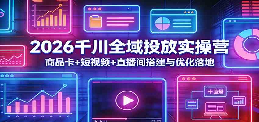 2026千川全域投放实操营：商品卡+短视频+直播间搭建与优化落地-三月轻创