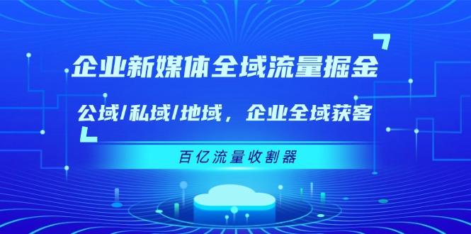 企业 新媒体 全域流量掘金：公域/私域/地域 企业全域获客 百亿流量 收割器-三月轻创