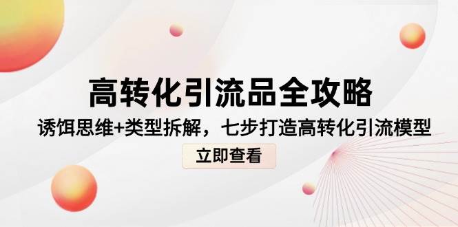 （14849期）高转化引流品全攻略，诱饵思维+类型拆解，七步打造高转化引流模型-三月轻创