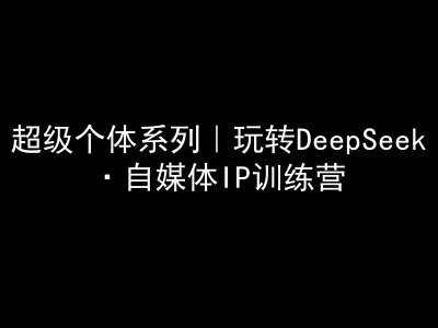 超级个体系列，玩转DeepSeek·自媒体IP训练营，deepseek教程-三月轻创