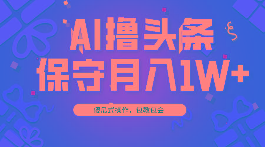 AI撸头条3天必起号，傻瓜操作3分钟1条，复制粘贴月入1W+。-三月轻创