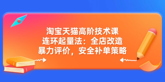 淘宝天猫高阶技术课：连环起量法：全店改造，暴力评价，安全补单策略-三月轻创