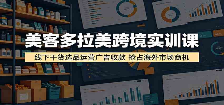 美客多拉美跨境实训课:线下干货选品运营广告收款,抢占海外市场商机-三月轻创